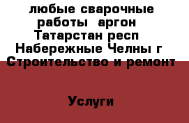 любые сварочные работы .аргон - Татарстан респ., Набережные Челны г. Строительство и ремонт » Услуги   . Татарстан респ.,Набережные Челны г.